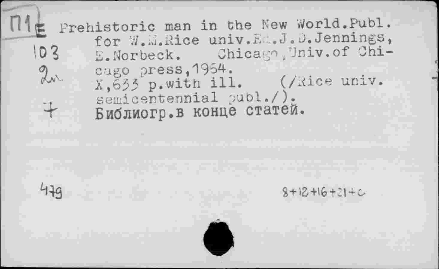 ﻿p Prehistoric man in the New World.Publ for W.m.Rice univ.Ed.J.D.Jennings
• 0?	£.Norbeck. Chicago,Univ.of Chi
cago areas,1964.
X,653 p.with ill. (/dice univ. semicentennial publ./).
Библиогр.в конце статей.

+16+2140